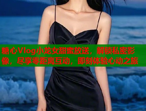 糖心Vlog小龙女甜蜜放送，解锁私密影像，尽享零距离互动，即刻体验心动之旅  第1张