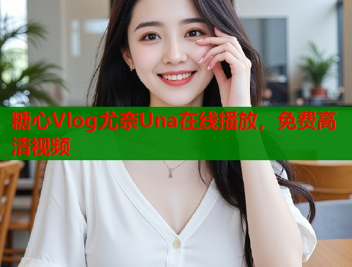 糖心Vlog尤奈Una在线播放，免费高清视频  第1张