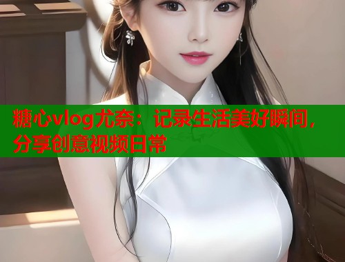 糖心vlog尤奈：记录生活美好瞬间，分享创意视频日常  第1张