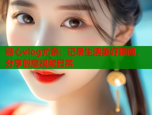 糖心vlog尤奈：记录生活美好瞬间，分享创意视频日常  第2张