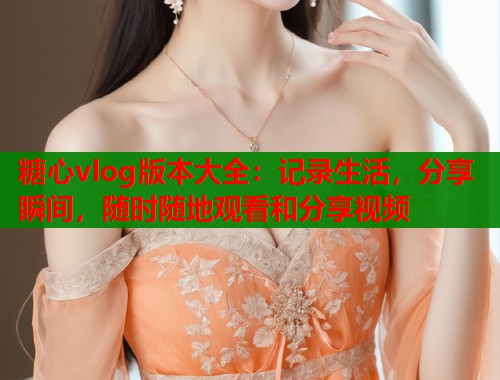 糖心vlog版本大全：记录生活，分享瞬间，随时随地观看和分享视频  第1张