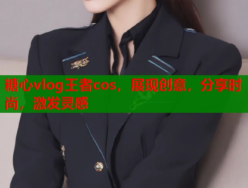 糖心vlog王者cos，展现创意，分享时尚，激发灵感  第1张