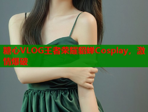 糖心VLOG王者荣耀貂蝉Cosplay，激情爆破  第1张