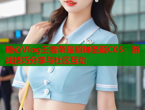 糖心Vlog王者荣耀貂蝉圣诞C05：游戏技巧分享与社区互动  第2张