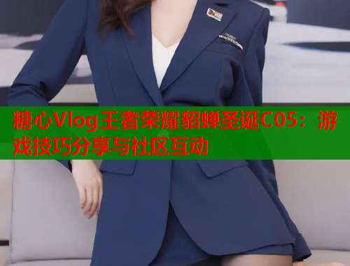 糖心Vlog王者荣耀貂蝉圣诞C05：游戏技巧分享与社区互动  第1张