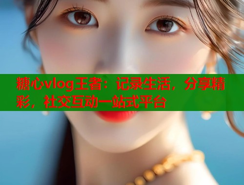 糖心vlog王者：记录生活，分享精彩，社交互动一站式平台  第1张