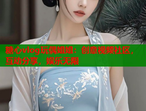 糖心vlog玩偶姐姐：创意视频社区，互动分享，娱乐无限  第1张