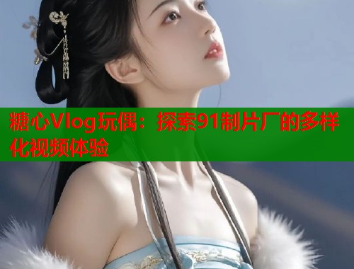糖心Vlog玩偶：探索91制片厂的多样化视频体验  第1张