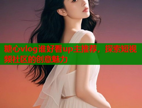 糖心vlog谁好看up主推荐，探索短视频社区的创意魅力  第1张