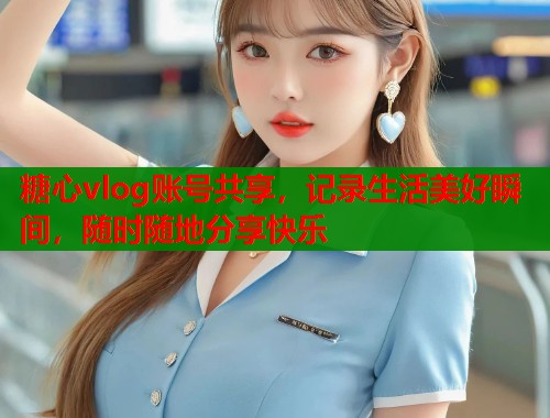 糖心vlog账号共享，记录生活美好瞬间，随时随地分享快乐  第1张