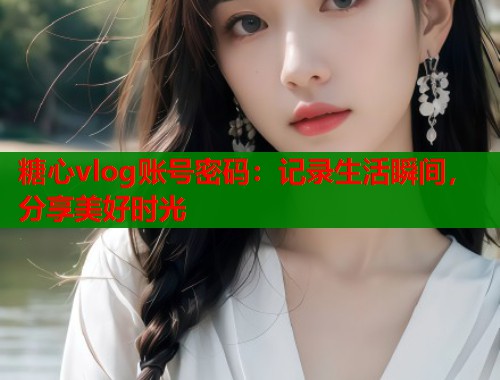 糖心vlog账号密码：记录生活瞬间，分享美好时光  第1张