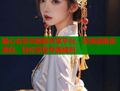 糖心会员兑换码共享平台，快速获取优惠码，轻松享受专属福利  第1张