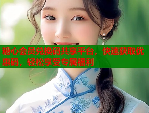 糖心会员兑换码共享平台，快速获取优惠码，轻松享受专属福利  第2张