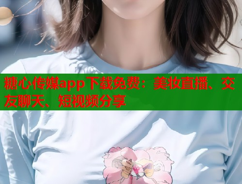 糖心传媒app下载免费：美妆直播、交友聊天、短视频分享  第1张