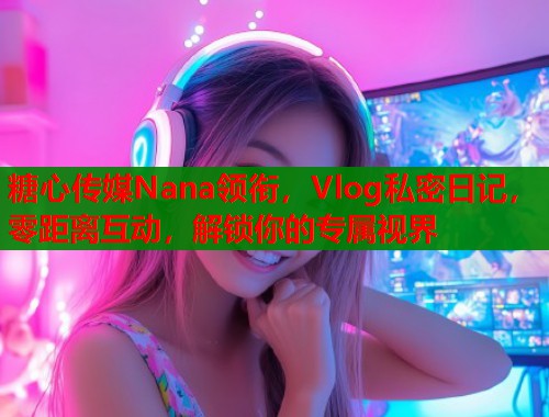 糖心传媒Nana领衔，Vlog私密日记，零距离互动，解锁你的专属视界  第1张