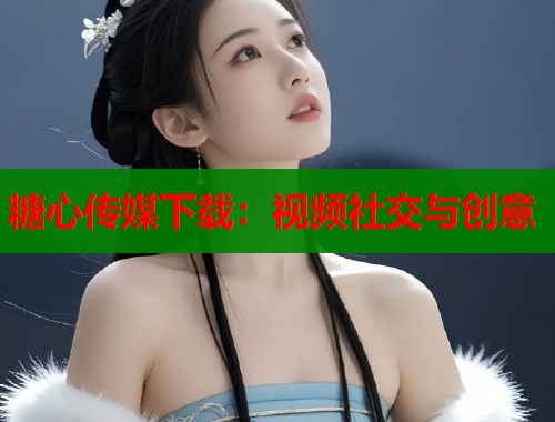 糖心传媒下载：视频社交与创意  第1张