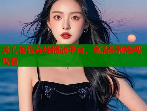 糖心传媒在线播放平台，高清影视免费观看  第1张