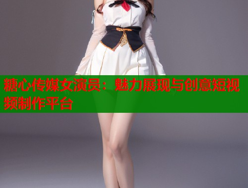 糖心传媒女演员：魅力展现与创意短视频制作平台  第1张