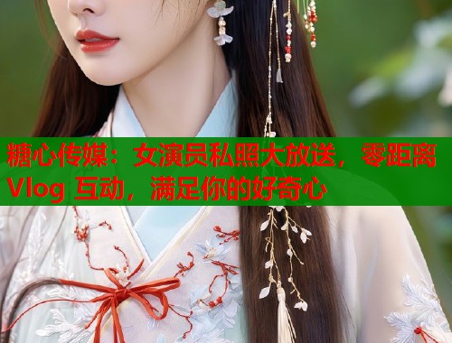 糖心传媒：女演员私照大放送，零距离 Vlog 互动，满足你的好奇心  第1张