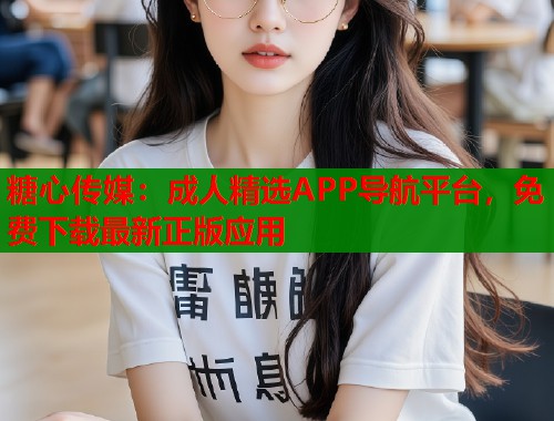 糖心传媒：成人精选APP导航平台，免费下载最新正版应用  第1张