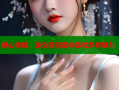 糖心传媒：美女演员带你体验多样魅力  第1张