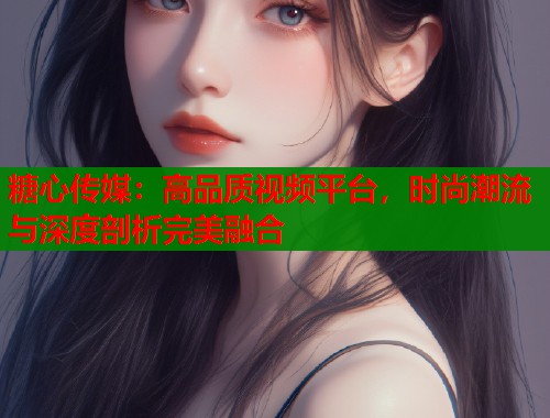 糖心传媒：高品质视频平台，时尚潮流与深度剖析完美融合  第1张