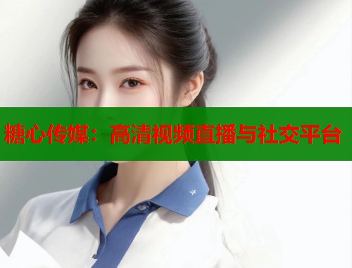 糖心传媒：高清视频直播与社交平台  第1张