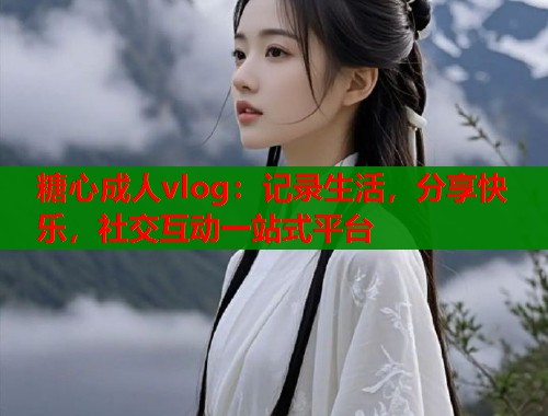 糖心成人vlog：记录生活，分享快乐，社交互动一站式平台  第1张