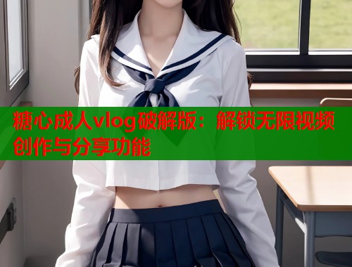 糖心成人vlog破解版：解锁无限视频创作与分享功能  第1张
