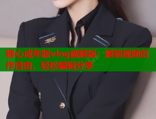 糖心成年版vlog破解版：解锁视频创作自由，轻松编辑分享  第1张