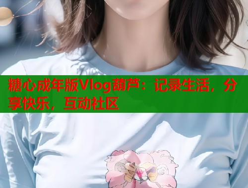 糖心成年版Vlog葫芦：记录生活，分享快乐，互动社区  第2张