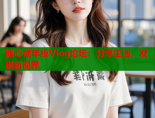 糖心成年版Vlog论坛：分享生活，发现新视界  第1张