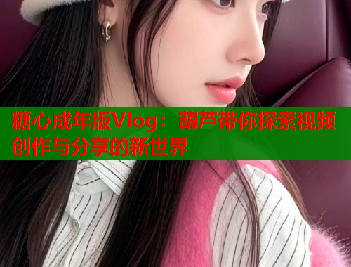 糖心成年版Vlog：葫芦带你探索视频创作与分享的新世界  第1张
