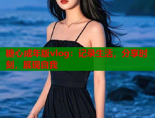 糖心成年版vlog：记录生活，分享时刻，展现自我  第1张