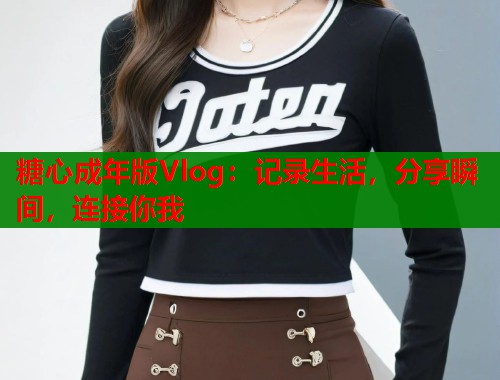 糖心成年版Vlog：记录生活，分享瞬间，连接你我  第1张