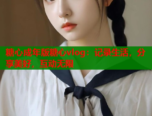 糖心成年版糖心vlog：记录生活，分享美好，互动无限  第1张