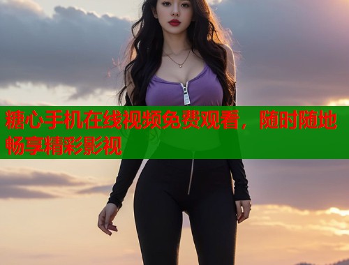 糖心手机在线视频免费观看，随时随地畅享精彩影视  第1张