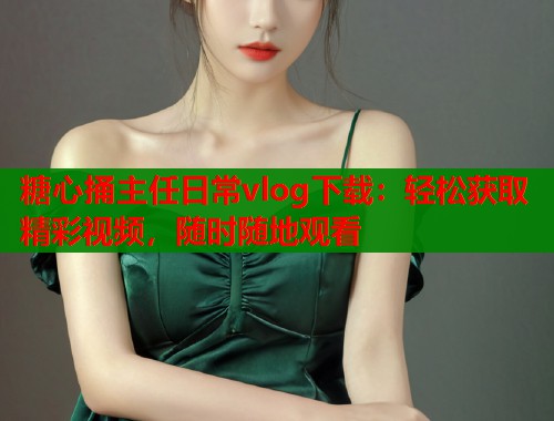 糖心捅主任日常vlog下载：轻松获取精彩视频，随时随地观看  第1张