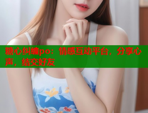 糖心纠缠po：情感互动平台，分享心声，结交好友  第1张