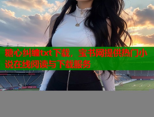 糖心纠缠txt下载，宝书网提供热门小说在线阅读与下载服务  第1张