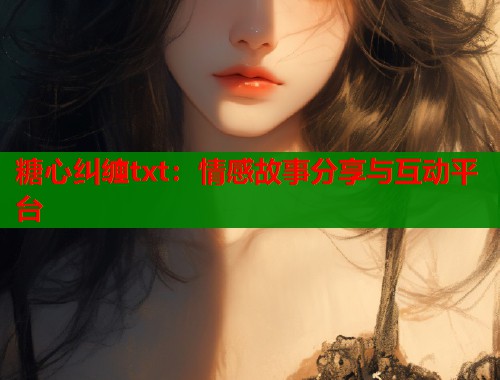 糖心纠缠txt：情感故事分享与互动平台  第1张