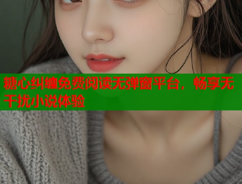 糖心纠缠免费阅读无弹窗平台，畅享无干扰小说体验  第1张