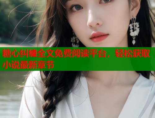 糖心纠缠全文免费阅读平台，轻松获取小说最新章节  第1张