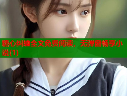 糖心纠缠全文免费阅读，无弹窗畅享小说(1)  第2张