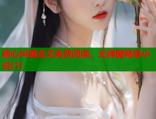 糖心纠缠全文免费阅读，无弹窗畅享小说(1)  第1张