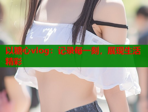 以糖心vlog：记录每一刻，展现生活精彩  第1张