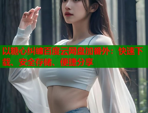 以糖心纠缠百度云网盘加番外：快速下载、安全存储、便捷分享  第2张