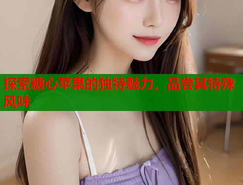 探索糖心苹果的独特魅力，品尝其特殊风味  第2张