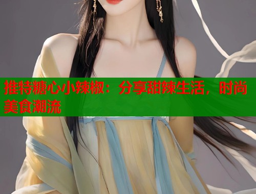 推特糖心小辣椒：分享甜辣生活，时尚美食潮流  第1张