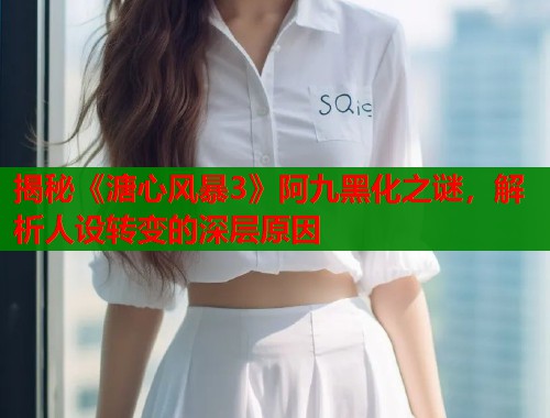 揭秘《溏心风暴3》阿九黑化之谜，解析人设转变的深层原因  第1张